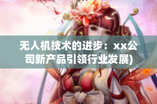 无人机技术的进步：xx公司新产品引领行业发展)