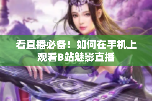 看直播必备！如何在手机上观看B站魅影直播