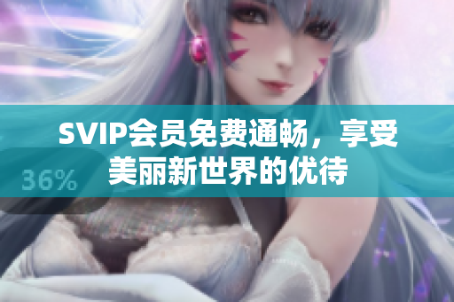 SVIP会员免费通畅，享受美丽新世界的优待