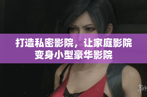 打造私密影院，让家庭影院变身小型豪华影院