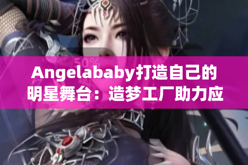 Angelababy打造自己的明星舞台：造梦工厂助力应援！