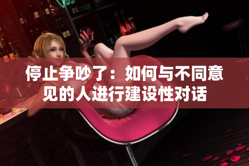 停止争吵了：如何与不同意见的人进行建设性对话