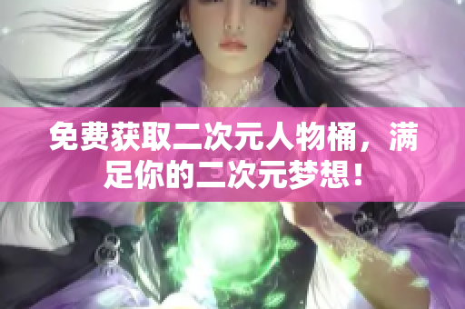 免费获取二次元人物桶，满足你的二次元梦想！