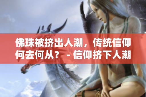 佛珠被挤出人潮，传统信仰何去何从？ - 信仰挤下人潮，佛珠去留存争议