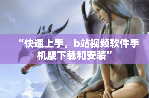 “快速上手，b站视频软件手机版下载和安装”
