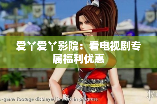 爱丫爱丫影院：看电视剧专属福利优惠