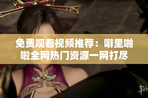 免费观看视频推荐：噼里啪啦全网热门资源一网打尽