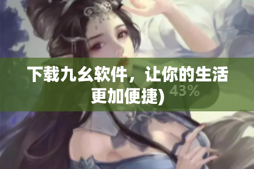 下载九幺软件，让你的生活更加便捷)