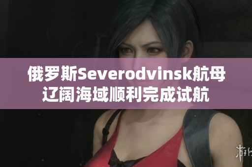 俄罗斯Severodvinsk航母辽阔海域顺利完成试航