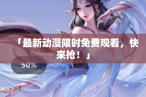「最新动漫限时免费观看，快来抢！」