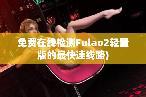 免费在线检测Fulao2轻量版的最快速线路)