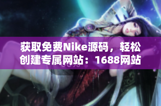 获取免费Nike源码，轻松创建专属网站：1688网站必备