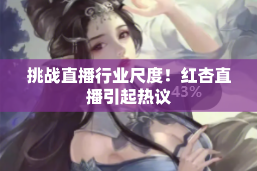 挑战直播行业尺度！红杏直播引起热议