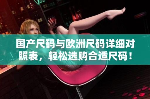 国产尺码与欧洲尺码详细对照表，轻松选购合适尺码！