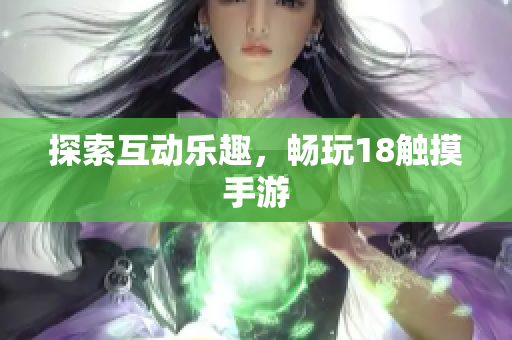 探索互动乐趣，畅玩18触摸手游