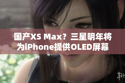 国产XS Max？三星明年将为iPhone提供OLED屏幕