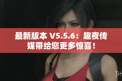 最新版本 V5.5.6：趣夜传媒带给您更多惊喜！