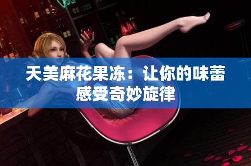 天美麻花果冻：让你的味蕾感受奇妙旋律