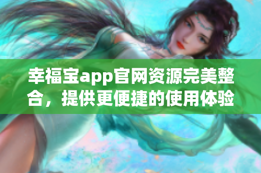 幸福宝app官网资源完美整合，提供更便捷的使用体验！