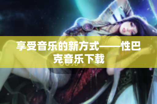 享受音乐的新方式——性巴克音乐下载