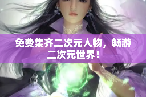 免费集齐二次元人物，畅游二次元世界！