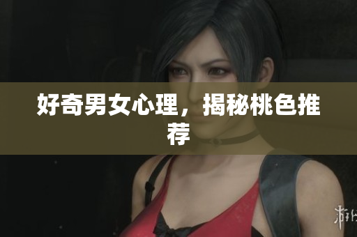 好奇男女心理，揭秘桃色推荐