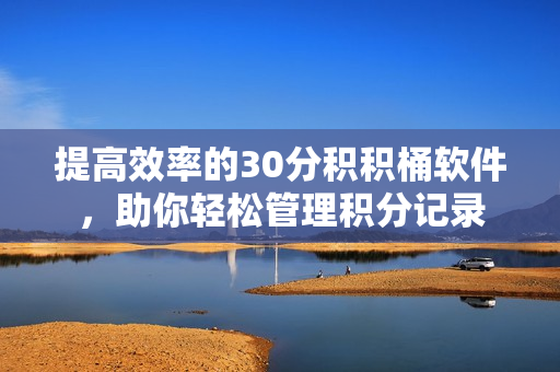 提高效率的30分积积桶软件，助你轻松管理积分记录