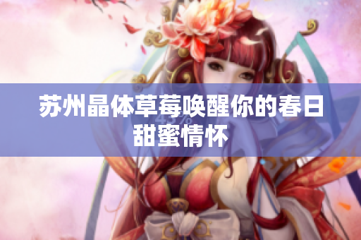 苏州晶体草莓唤醒你的春日甜蜜情怀