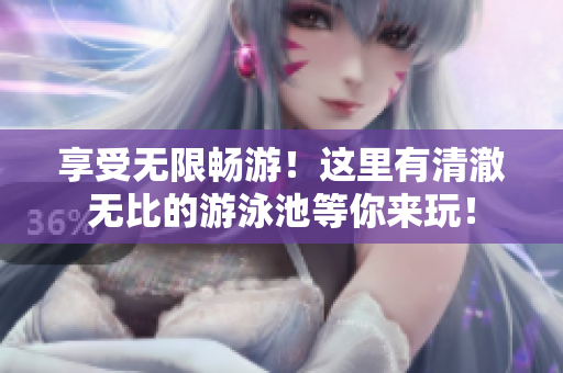 享受无限畅游！这里有清澈无比的游泳池等你来玩！