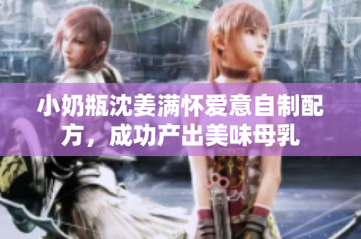 小奶瓶沈姜满怀爱意自制配方，成功产出美味母乳