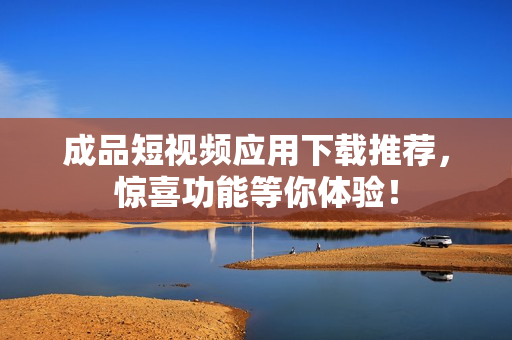 成品短视频应用下载推荐，惊喜功能等你体验！