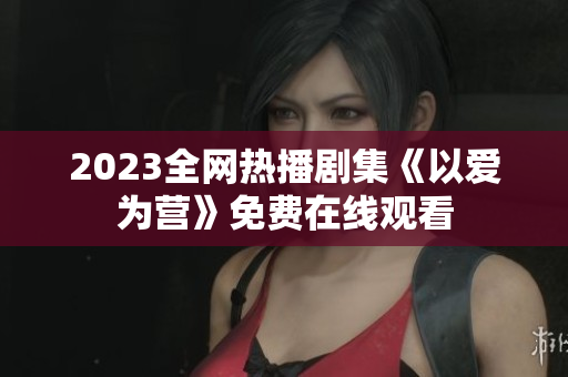 2023全网热播剧集《以爱为营》免费在线观看