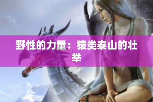 野性的力量：猿类泰山的壮举