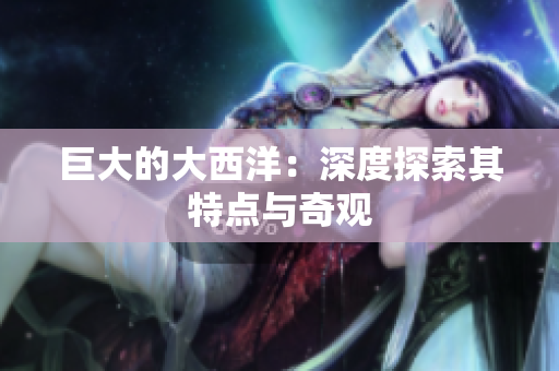 巨大的大西洋：深度探索其特点与奇观