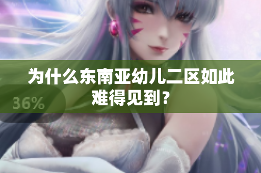 为什么东南亚幼儿二区如此难得见到？