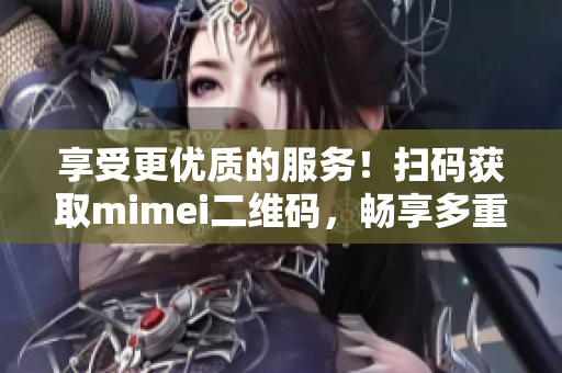 享受更优质的服务！扫码获取mimei二维码，畅享多重特权