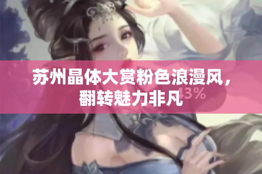 苏州晶体大赏粉色浪漫风，翻转魅力非凡