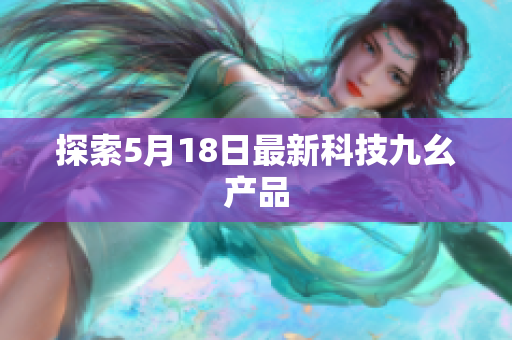 探索5月18日最新科技九幺产品