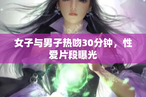 女子与男子热吻30分钟，性爱片段曝光