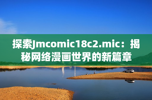探索Jmcomic18c2.mic：揭秘网络漫画世界的新篇章
