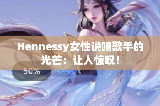 Hennessy女性说唱歌手的光芒：让人惊叹！