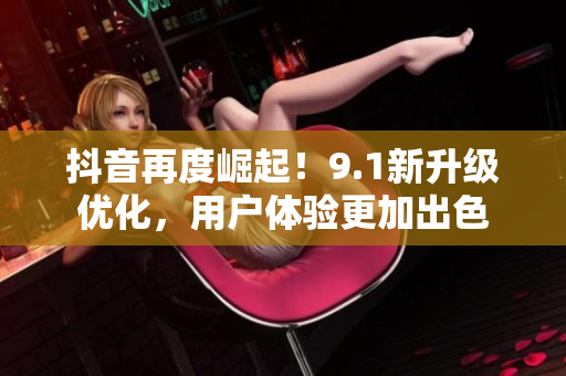 抖音再度崛起！9.1新升级优化，用户体验更加出色