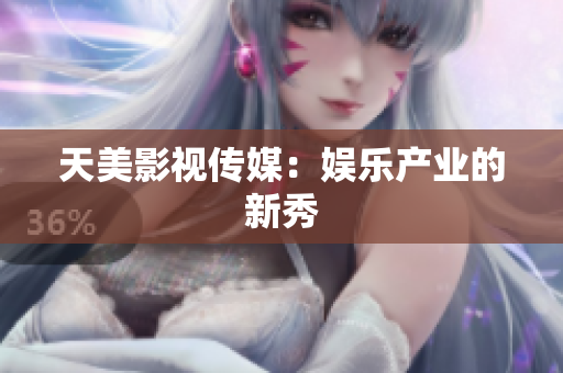 天美影视传媒：娱乐产业的新秀