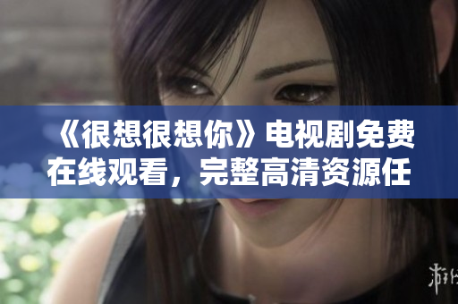 《很想很想你》电视剧免费在线观看，完整高清资源任你选！