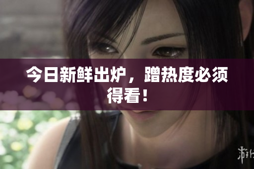 今日新鲜出炉，蹭热度必须得看！