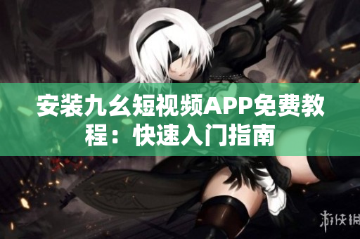 安装九幺短视频APP免费教程：快速入门指南