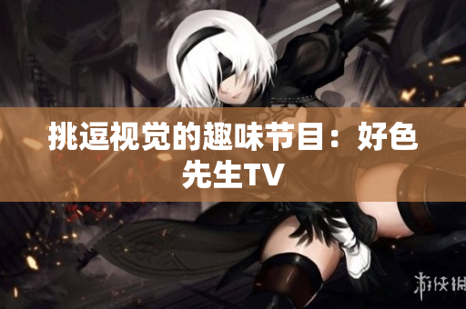 挑逗视觉的趣味节目：好色先生TV