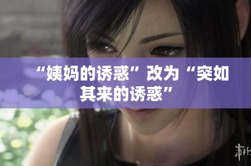 “姨妈的诱惑”改为“突如其来的诱惑”