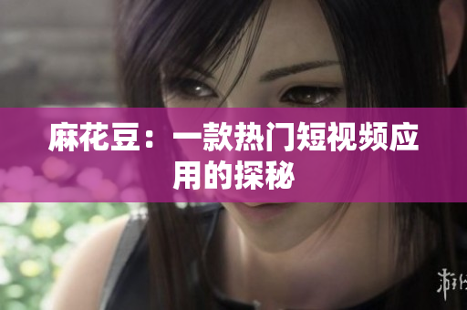 麻花豆：一款热门短视频应用的探秘