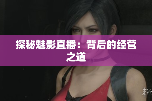 探秘魅影直播：背后的经营之道